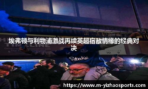 埃弗顿与利物浦激战再续英超宿敌情缘的经典对决